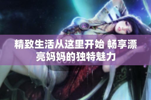 精致生活从这里开始 畅享漂亮妈妈的独特魅力