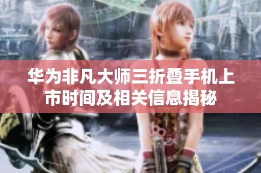 华为非凡大师三折叠手机上市时间及相关信息揭秘