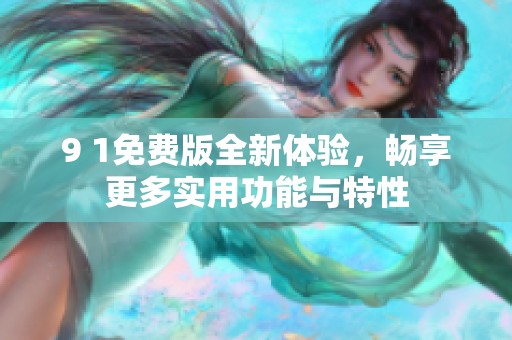 9 1免费版全新体验，畅享更多实用功能与特性