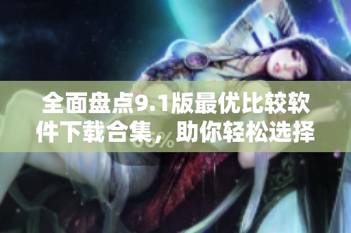 全面盘点9.1版最优比较软件下载合集，助你轻松选择