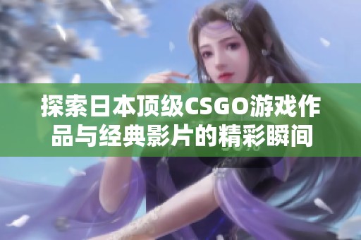 探索日本顶级CSGO游戏作品与经典影片的精彩瞬间