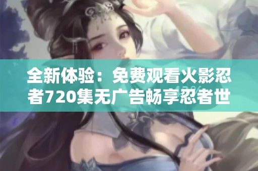 全新体验：免费观看火影忍者720集无广告畅享忍者世界