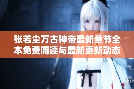 张若尘万古神帝最新章节全本免费阅读与最新更新动态汇总