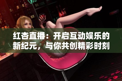 红杏直播：开启互动娱乐的新纪元，与你共创精彩时刻