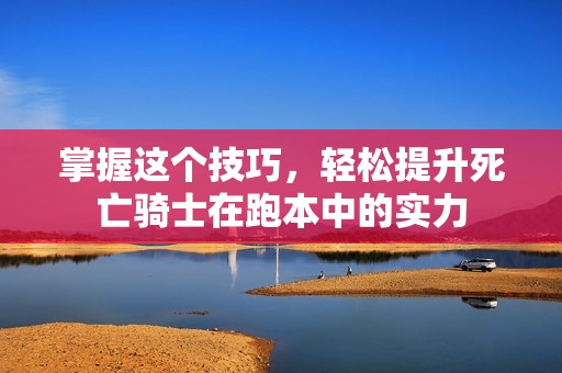 掌握这个技巧，轻松提升死亡骑士在跑本中的实力