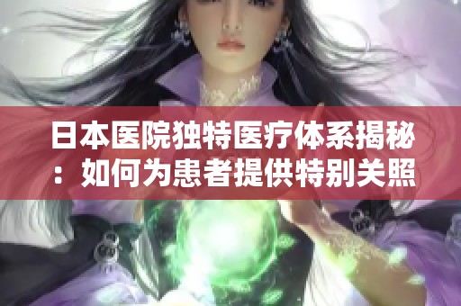 日本医院独特医疗体系揭秘：如何为患者提供特别关照