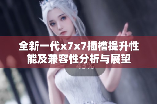 全新一代x7x7插槽提升性能及兼容性分析与展望