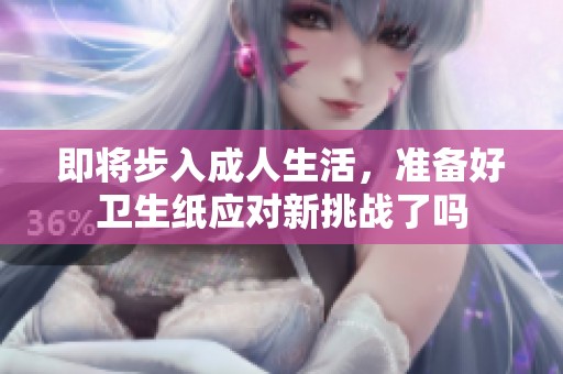 即将步入成人生活，准备好卫生纸应对新挑战了吗
