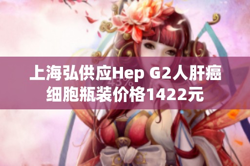 上海弘供应Hep G2人肝癌细胞瓶装价格1422元