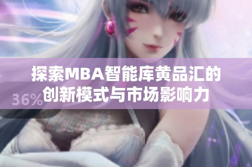 探索MBA智能库黄品汇的创新模式与市场影响力