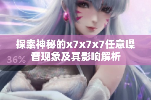 探索神秘的x7x7x7任意噪音现象及其影响解析