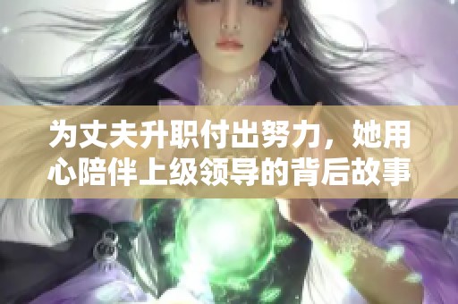 为丈夫升职付出努力，她用心陪伴上级领导的背后故事
