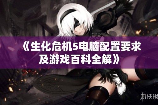 《生化危机5电脑配置要求及游戏百科全解》