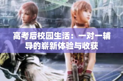 高考后校园生活：一对一辅导的崭新体验与收获