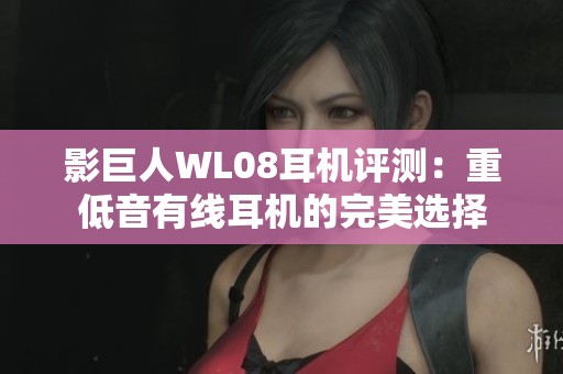影巨人WL08耳机评测：重低音有线耳机的完美选择