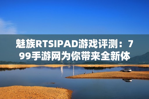 魅族RTSIPAD游戏评测：799手游网为你带来全新体验