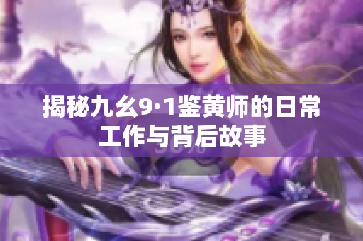 揭秘九幺9·1鉴黄师的日常工作与背后故事