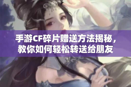 手游CF碎片赠送方法揭秘，教你如何轻松转送给朋友
