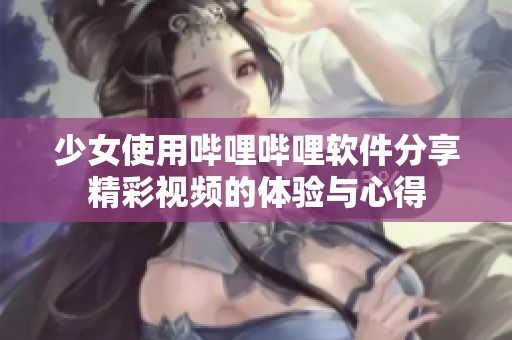 少女使用哔哩哔哩软件分享精彩视频的体验与心得