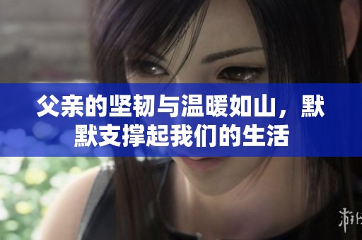 父亲的坚韧与温暖如山，默默支撑起我们的生活