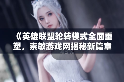 《英雄联盟轮转模式全面重塑，崇敏游戏网揭秘新篇章的精彩内容》
