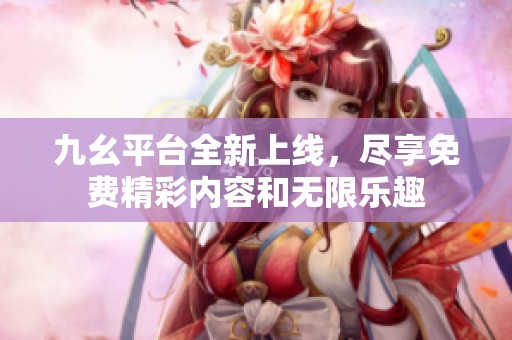 九幺平台全新上线，尽享免费精彩内容和无限乐趣