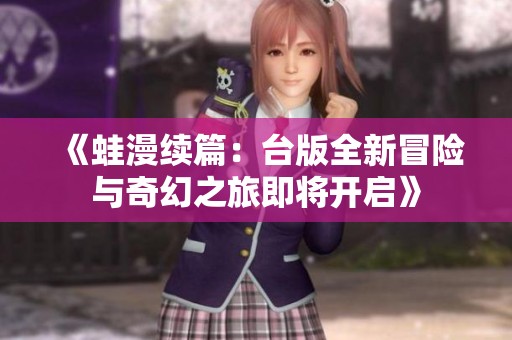 《蛙漫续篇：台版全新冒险与奇幻之旅即将开启》
