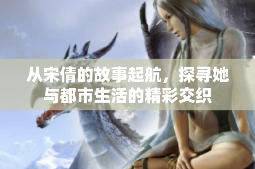 从宋倩的故事起航，探寻她与都市生活的精彩交织