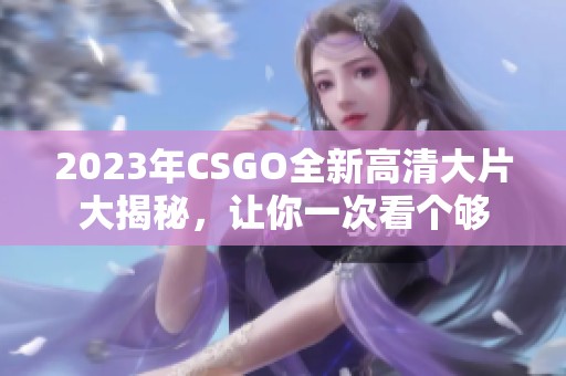 2023年CSGO全新高清大片大揭秘，让你一次看个够