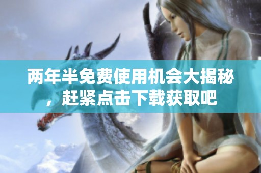 两年半免费使用机会大揭秘，赶紧点击下载获取吧