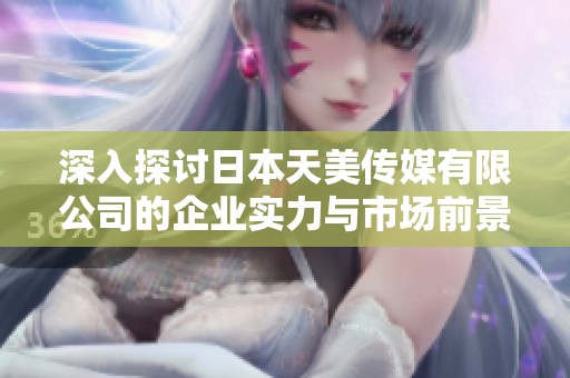 深入探讨日本天美传媒有限公司的企业实力与市场前景