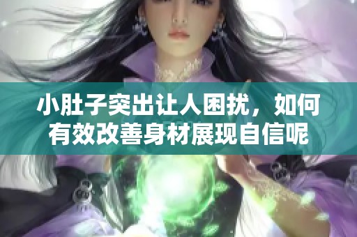 小肚子突出让人困扰，如何有效改善身材展现自信呢