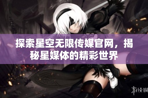 探索星空无限传媒官网，揭秘星媒体的精彩世界