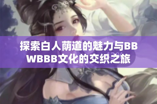 探索白人荫道的魅力与BBWBBB文化的交织之旅
