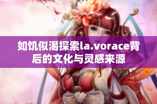 如饥似渴探索la.vorace背后的文化与灵感来源