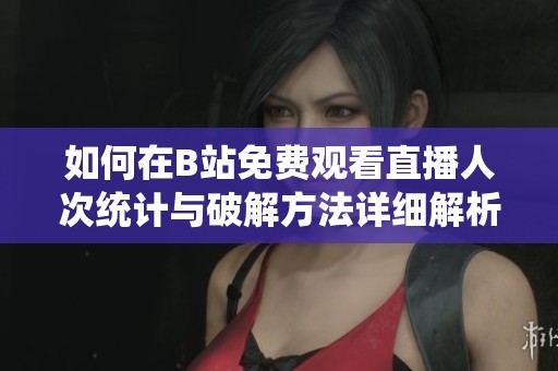如何在B站免费观看直播人次统计与破解方法详细解析