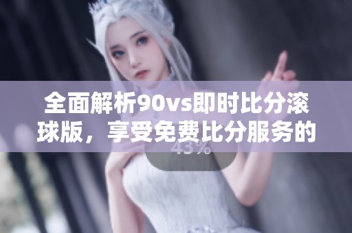 全面解析90vs即时比分滚球版，享受免费比分服务的最佳选择