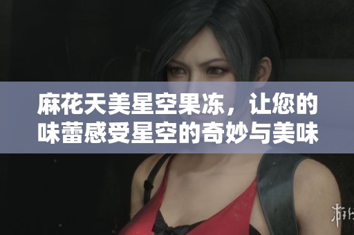 麻花天美星空果冻，让您的味蕾感受星空的奇妙与美味享受