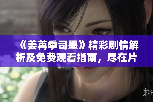 《姜苒季司墨》精彩剧情解析及免费观看指南，尽在片多多影院！