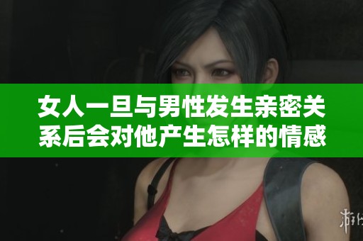 女人一旦与男性发生亲密关系后会对他产生怎样的情感呢
