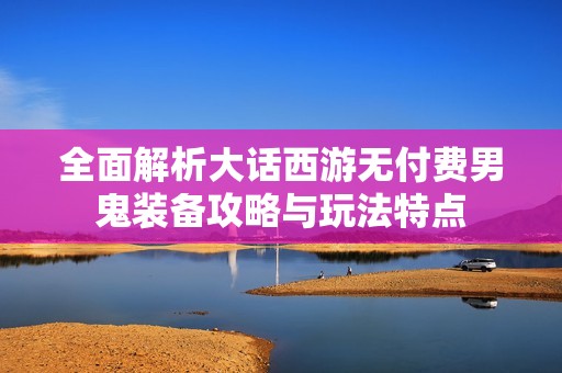 全面解析大话西游无付费男鬼装备攻略与玩法特点