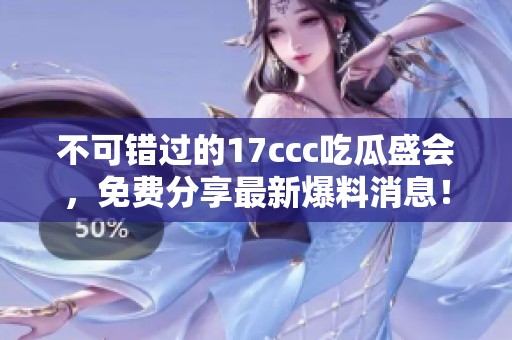 不可错过的17ccc吃瓜盛会，免费分享最新爆料消息！