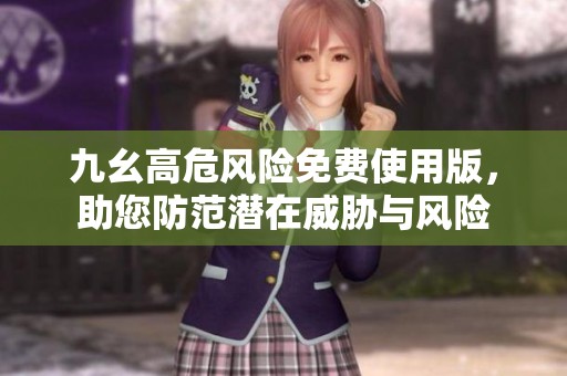 九幺高危风险免费使用版，助您防范潜在威胁与风险
