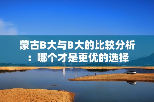 蒙古B大与B大的比较分析：哪个才是更优的选择