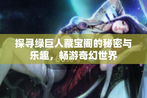探寻绿巨人藏宝阁的秘密与乐趣，畅游奇幻世界