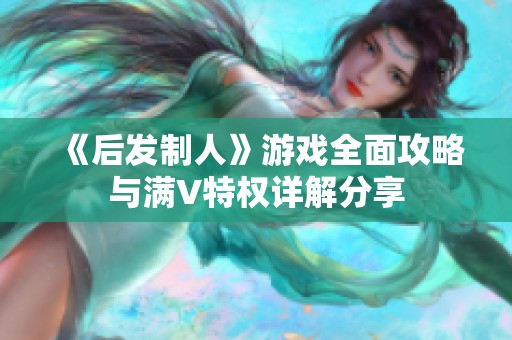 《后发制人》游戏全面攻略与满V特权详解分享