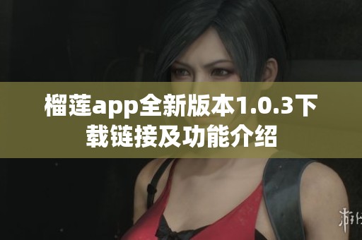 榴莲app全新版本1.0.3下载链接及功能介绍