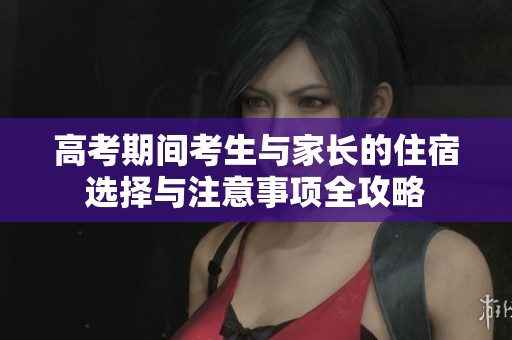 高考期间考生与家长的住宿选择与注意事项全攻略
