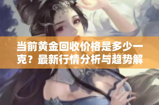 当前黄金回收价格是多少一克？最新行情分析与趋势解读