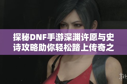 探秘DNF手游深渊许愿与史诗攻略助你轻松踏上传奇之路
